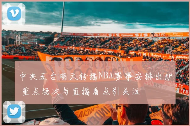 中央五台明天转播NBA赛事安排出炉 重点场次与直播看点引关注