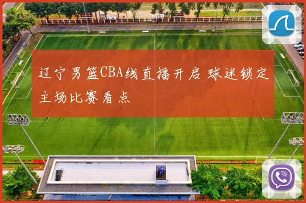 辽宁男篮CBA线直播开启 球迷锁定主场比赛看点