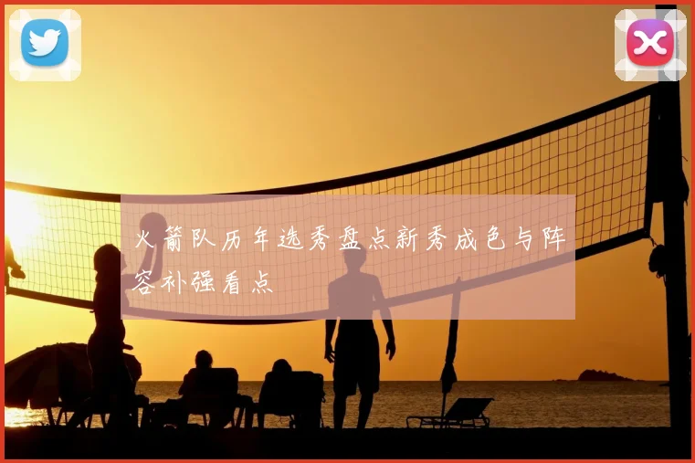 火箭队历年选秀盘点新秀成色与阵容补强看点