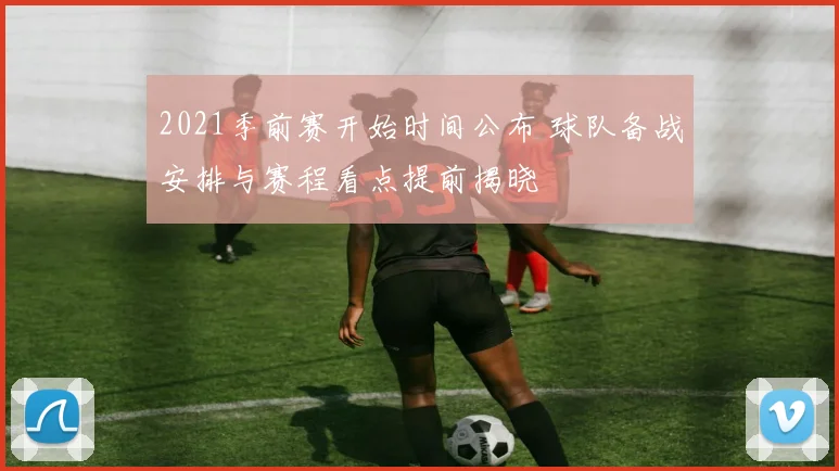 2021季前赛开始时间公布 球队备战安排与赛程看点提前揭晓