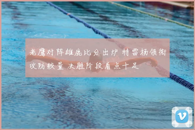 老鹰对阵雄鹿比分出炉 特雷杨领衔攻防较量 决胜阶段看点十足