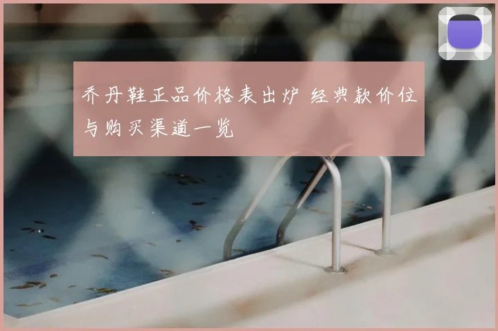 乔丹鞋正品价格表出炉 经典款价位与购买渠道一览