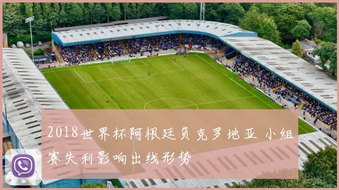 2018世界杯阿根廷负克罗地亚 小组赛失利影响出线形势