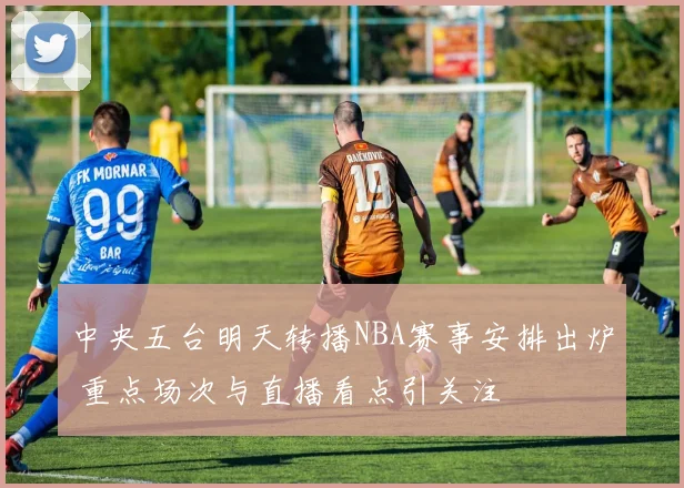 中央五台明天转播NBA赛事安排出炉 重点场次与直播看点引关注