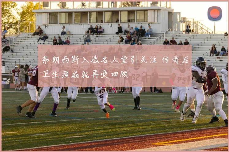 弗朗西斯入选名人堂引关注 传奇后卫生涯成就再受回顾