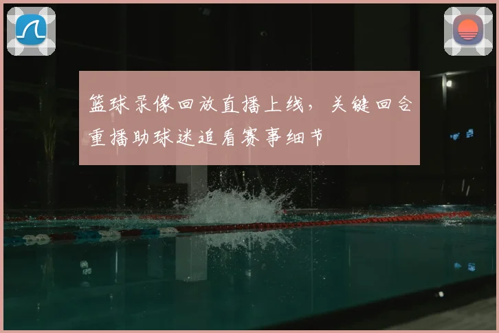 篮球录像回放直播上线，关键回合重播助球迷追看赛事细节