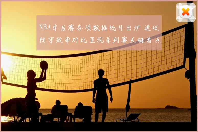 NBA季后赛各项数据统计出炉 进攻防守效率对比呈现系列赛关键看点