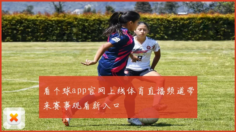看个球app官网上线体育直播频道带来赛事观看新入口