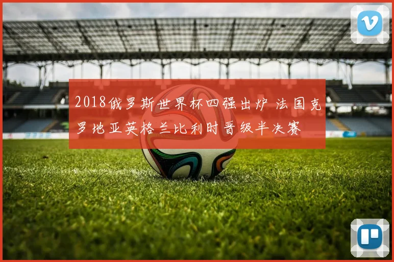2018俄罗斯世界杯四强出炉 法国克罗地亚英格兰比利时晋级半决赛