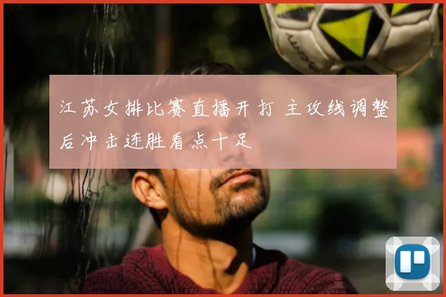 江苏女排比赛直播开打 主攻线调整后冲击连胜看点十足