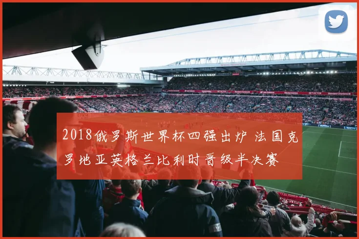 2018俄罗斯世界杯四强出炉 法国克罗地亚英格兰比利时晋级半决赛