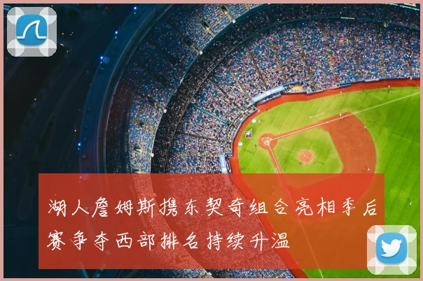 湖人詹姆斯携东契奇组合亮相季后赛争夺西部排名持续升温