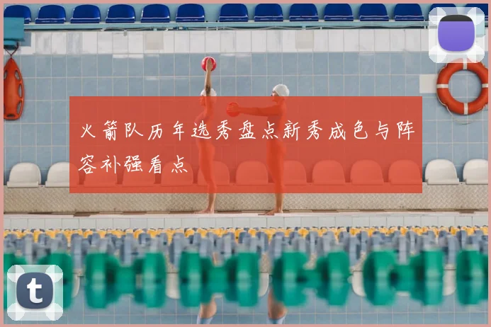 火箭队历年选秀盘点新秀成色与阵容补强看点