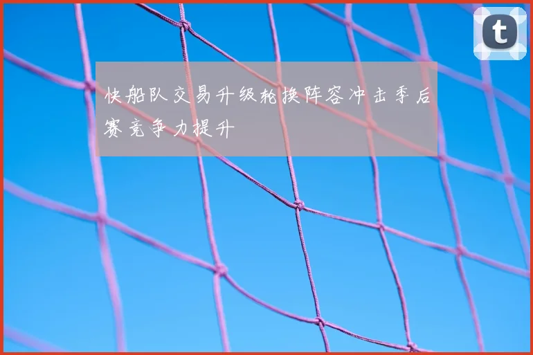 快船队交易升级轮换阵容冲击季后赛竞争力提升