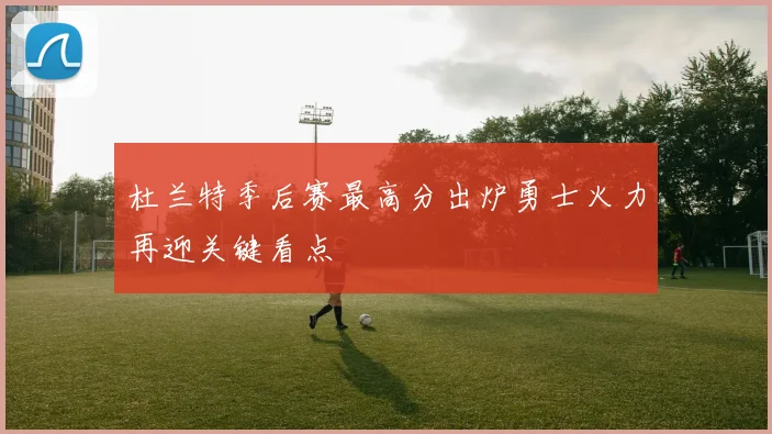 杜兰特季后赛最高分出炉勇士火力再迎关键看点