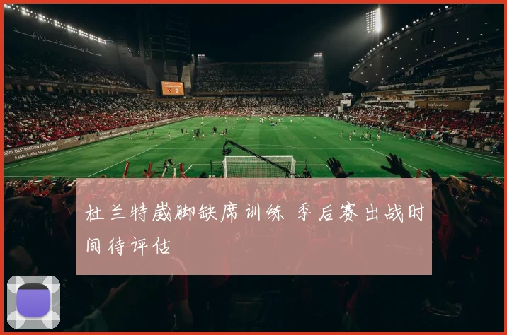 杜兰特崴脚缺席训练 季后赛出战时间待评估