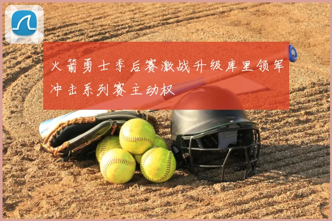 火箭勇士季后赛激战升级库里领军冲击系列赛主动权