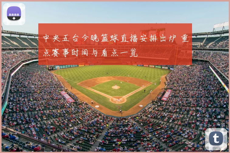 中央五台今晚篮球直播安排出炉 重点赛事时间与看点一览