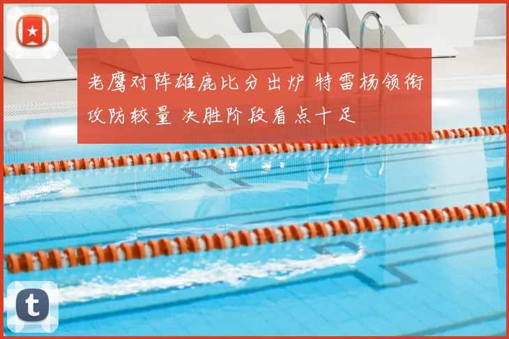 老鹰对阵雄鹿比分出炉 特雷杨领衔攻防较量 决胜阶段看点十足