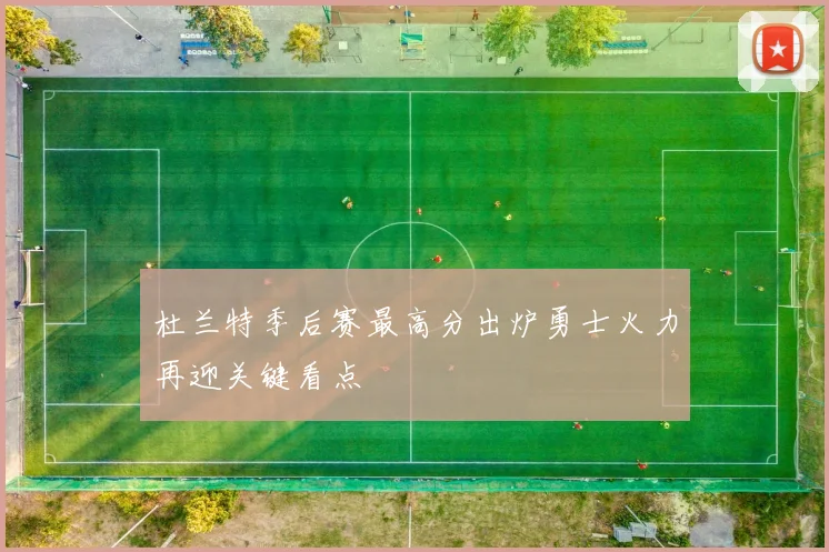 杜兰特季后赛最高分出炉勇士火力再迎关键看点