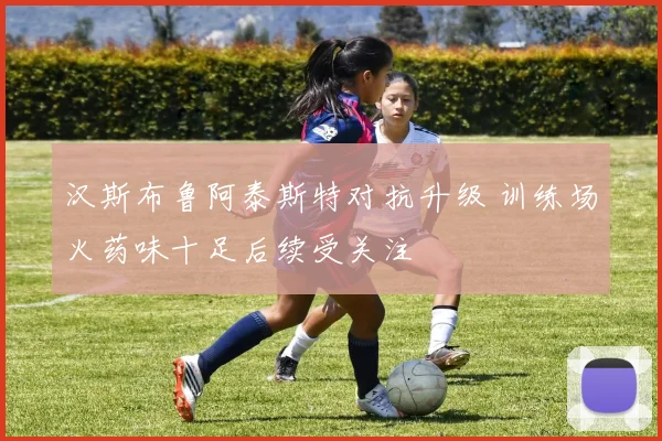 汉斯布鲁阿泰斯特对抗升级 训练场火药味十足后续受关注