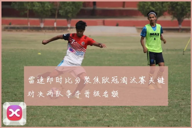 雷速即时比分聚焦欧冠淘汰赛关键对决两队争夺晋级名额