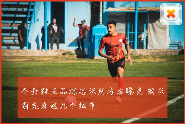 乔丹鞋正品标志识别方法曝光 购买前先看这几个细节